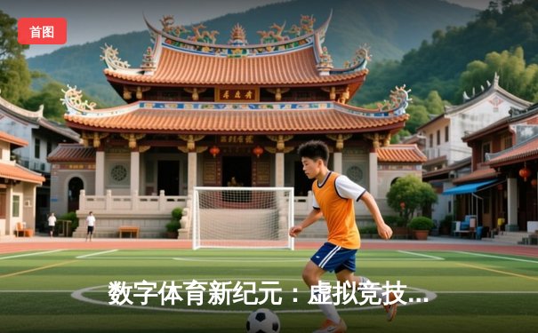 数字体育新纪元：虚拟竞技如何重塑传统体育生态？