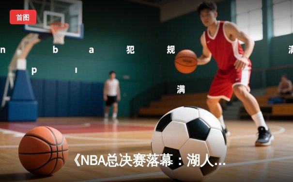 《NBA总决赛落幕：湖人逆转雄鹿夺第18冠，詹姆斯荣膺FMVP》