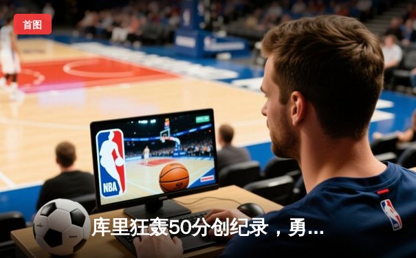 库里狂轰50分创纪录，勇士加时险胜国王迎西决开门红