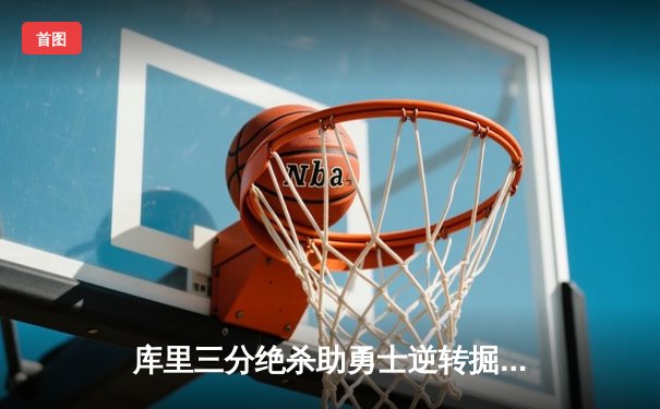 库里三分绝杀助勇士逆转掘金，系列赛3-2夺赛点