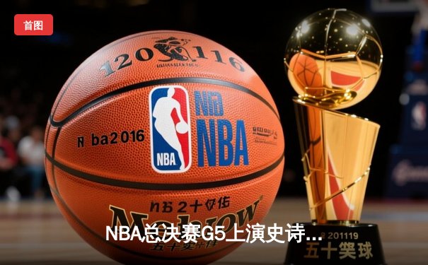 NBA总决赛G5上演史诗逆转！勇士末节狂飙21分逆转凯尔特人夺冠在即