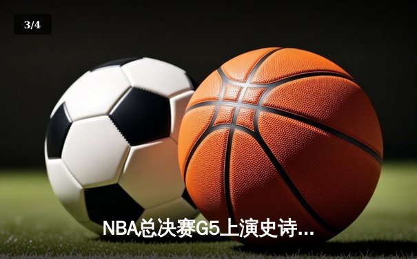 NBA总决赛G5上演史诗逆转！勇士末节狂飙21分逆转凯尔特人夺冠在即 - 3