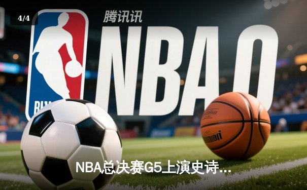 NBA总决赛G5上演史诗逆转！勇士末节狂飙21分逆转凯尔特人夺冠在即 - 4