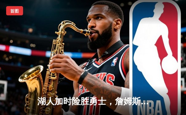 湖人加时险胜勇士，詹姆斯关键三分续写传奇