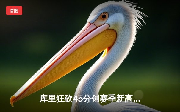 库里狂砍45分创赛季新高 勇士加时险胜凯尔特人重返联盟榜首