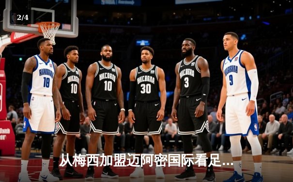 从梅西加盟迈阿密国际看足球资本新流向：美国大联盟的颠覆性崛起 - 2