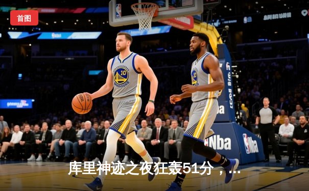 库里神迹之夜狂轰51分，勇士加时险胜绿军延续主场不败金身
