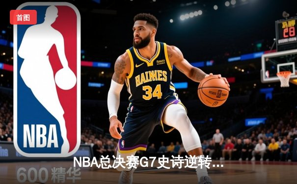 NBA总决赛G7史诗逆转：凯尔特人加时险胜勇士夺队史第18冠