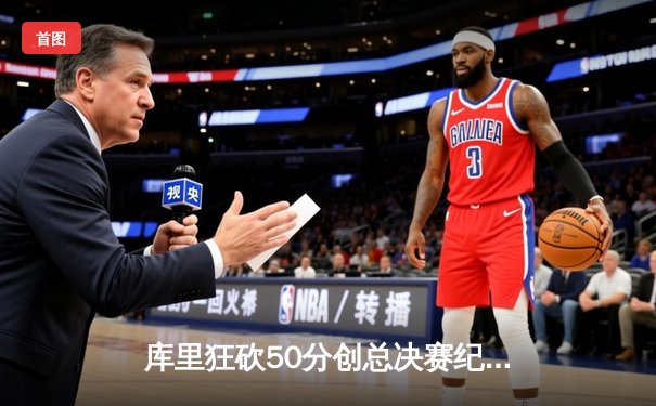 库里狂砍50分创总决赛纪录，勇士加时险胜绿军夺赛点