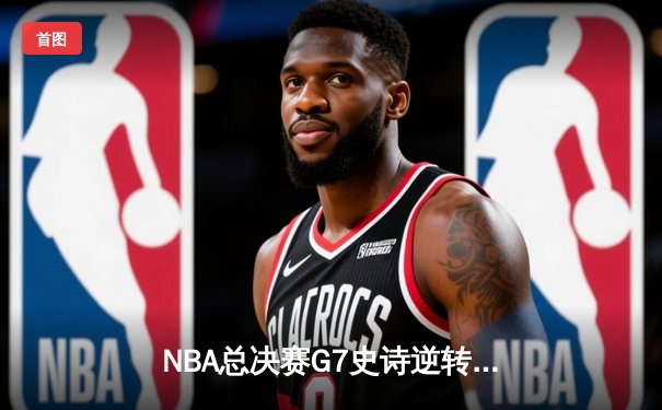 NBA总决赛G7史诗逆转：凯尔特人加时险胜勇士夺第18冠